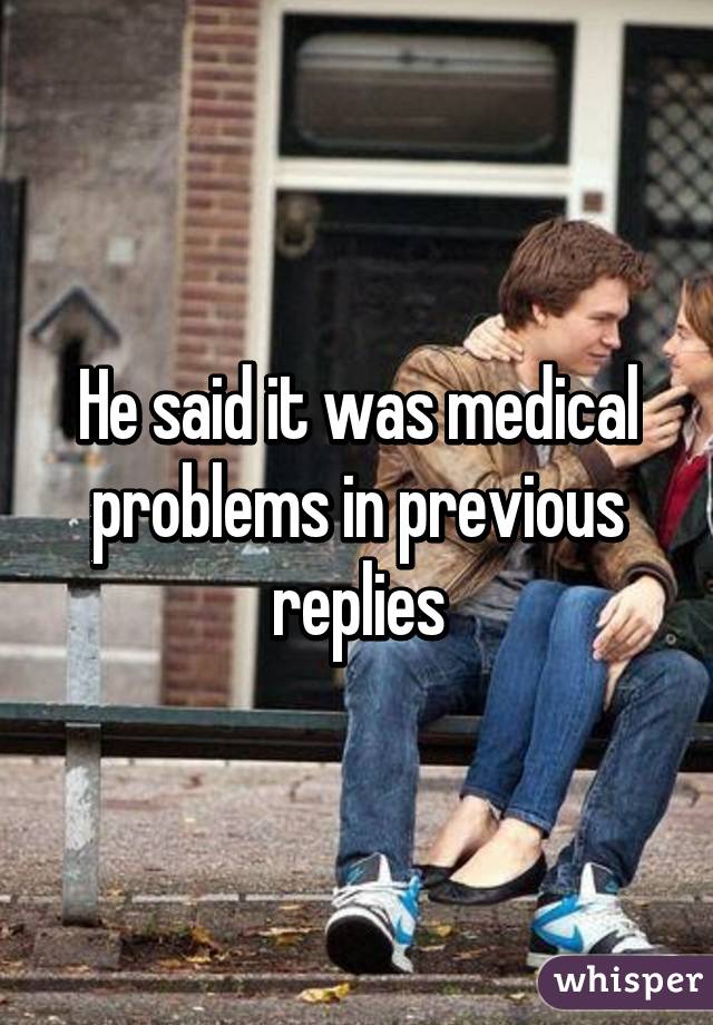 He said it was medical problems in previous replies