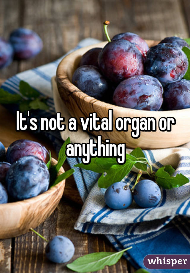 It's not a vital organ or anything