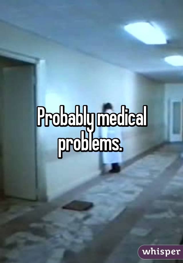 Probably medical problems. 