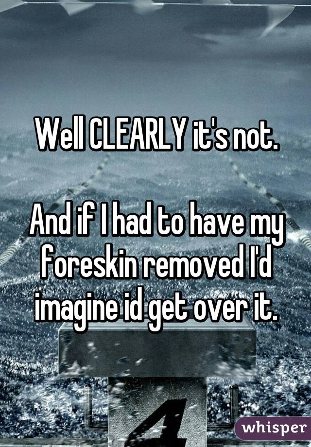 Well CLEARLY it's not.

And if I had to have my foreskin removed I'd imagine id get over it.