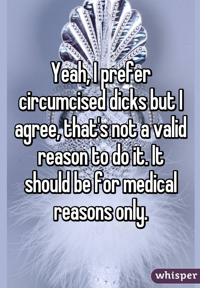 Yeah, I prefer circumcised dicks but I agree, that's not a valid reason to do it. It should be for medical reasons only.