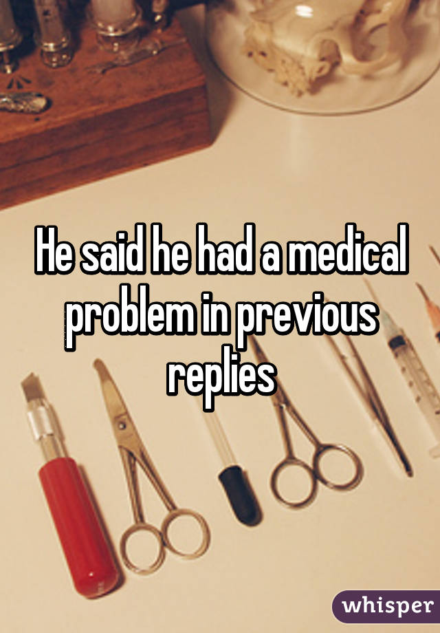 He said he had a medical problem in previous replies