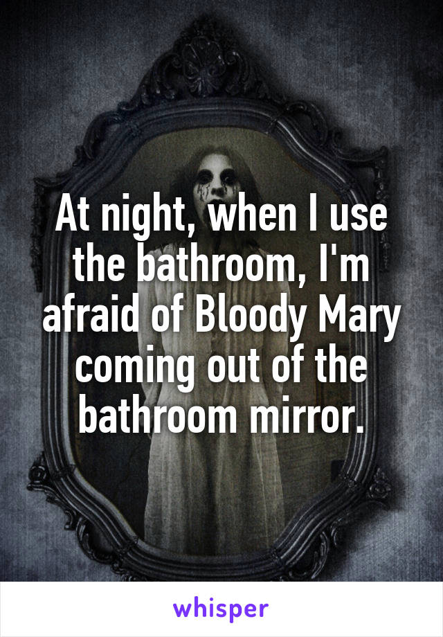 At night, when I use the bathroom, I'm afraid of Bloody Mary coming out of the bathroom mirror.