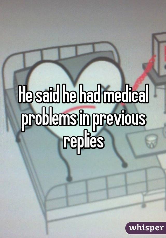 He said he had medical problems in previous replies