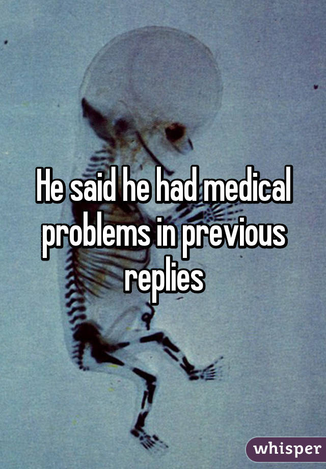 He said he had medical problems in previous replies