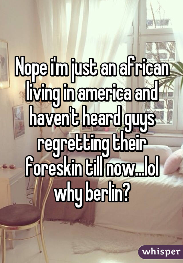 Nope i'm just an african living in america and haven't heard guys regretting their foreskin till now...lol why berlin?