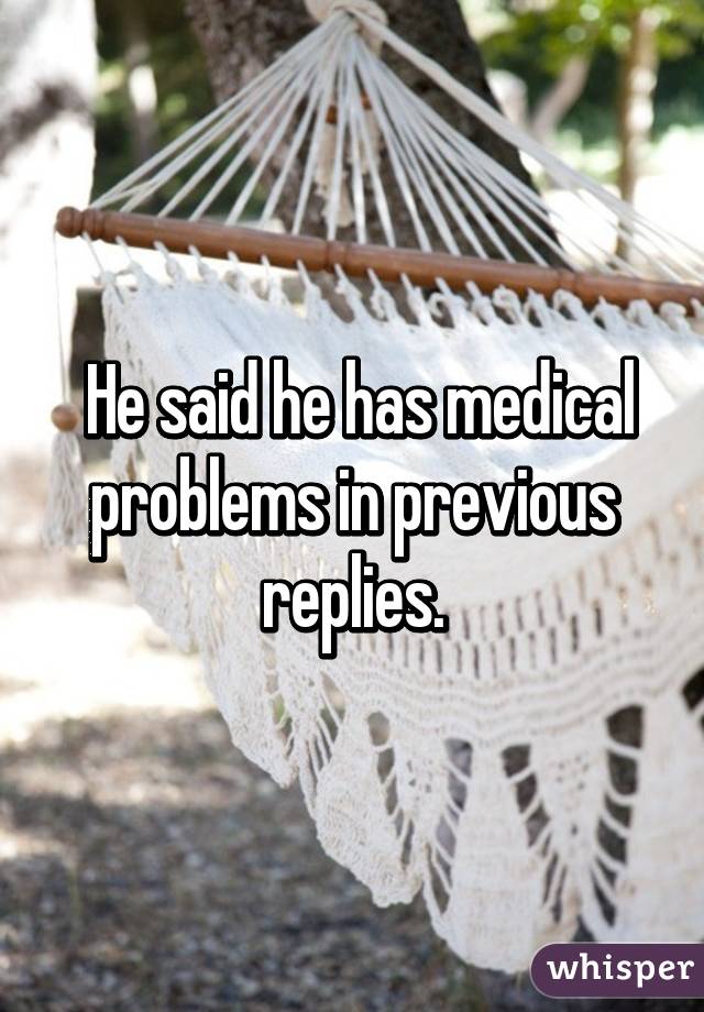  He said he has medical problems in previous replies.