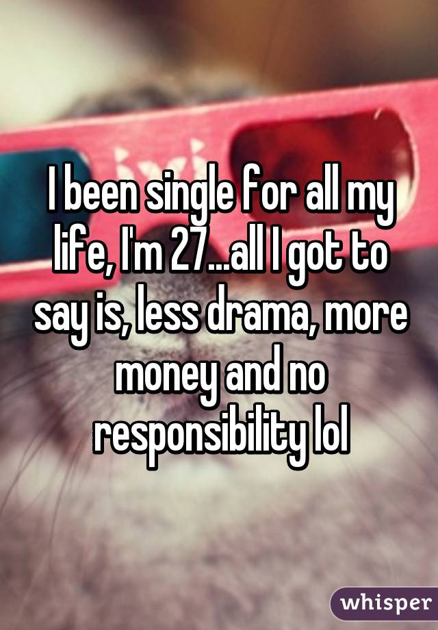 I been single for all my life, I'm 27...all I got to say is, less drama, more money and no responsibility lol