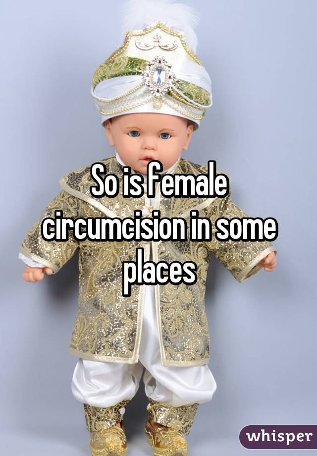 So is female circumcision in some places