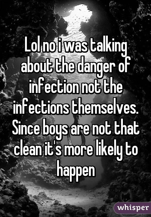 Lol no i was talking about the danger of infection not the infections themselves. Since boys are not that clean it's more likely to happen