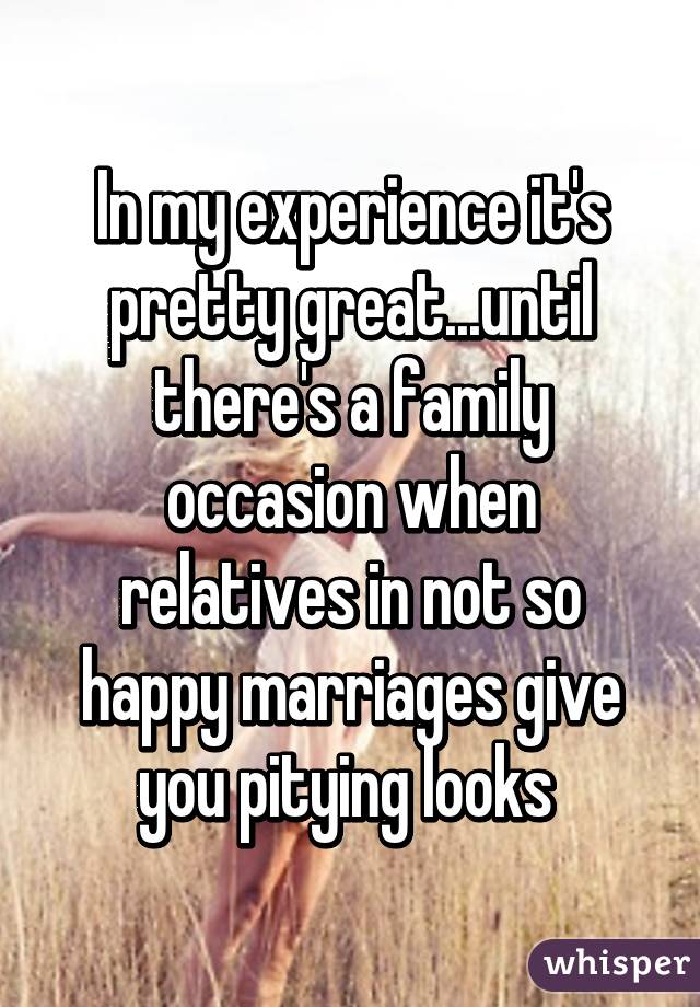In my experience it's pretty great...until there's a family occasion when relatives in not so happy marriages give you pitying looks 