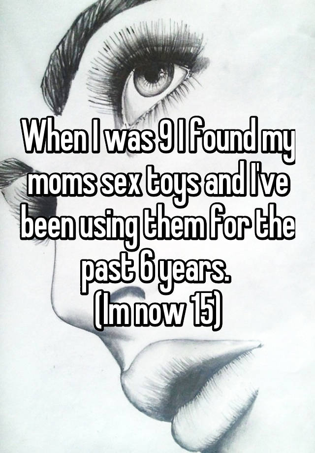 When I was 9 I found my moms sex toys and I ve been using them for