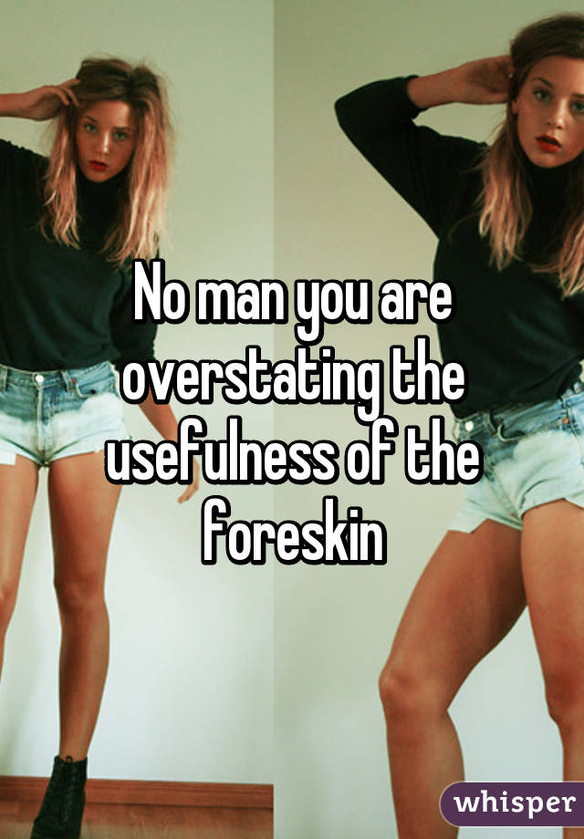 No man you are overstating the usefulness of the foreskin