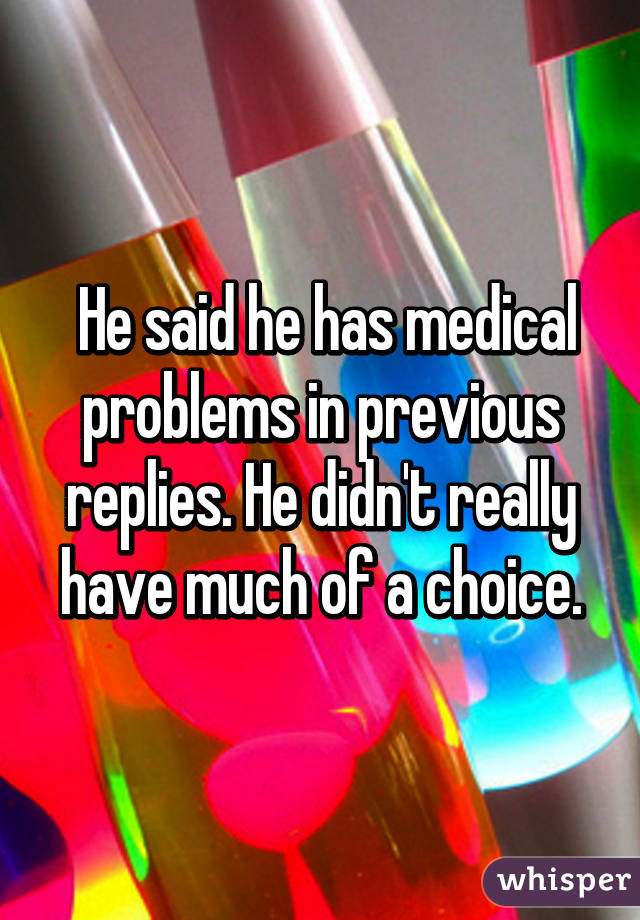  He said he has medical problems in previous replies. He didn't really have much of a choice.