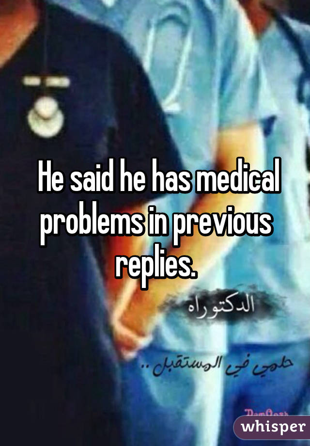  He said he has medical problems in previous replies.