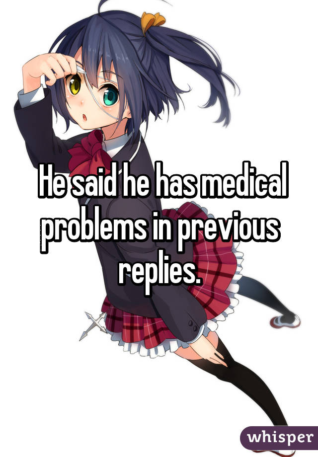  He said he has medical problems in previous replies.
