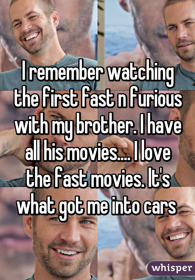 I remember watching the first fast n furious with my brother. I have all his movies.... I love the fast movies. It's what got me into cars 