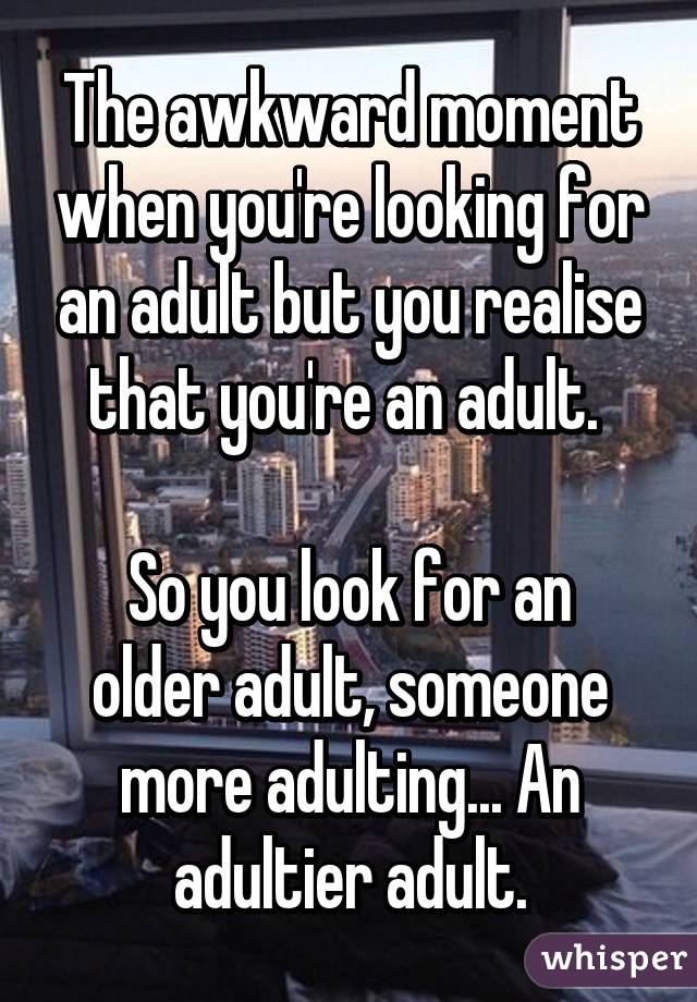 The awkward moment when you're looking for an adult but you realise that you're an adult. 

So you look for an older adult, someone more adulting... An adultier adult.