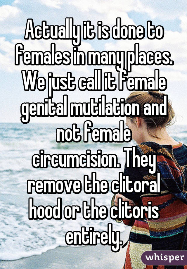 Actually it is done to females in many places. We just call it female genital mutilation and not female circumcision. They remove the clitoral hood or the clitoris entirely.