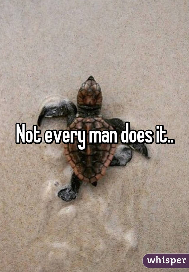 Not every man does it..