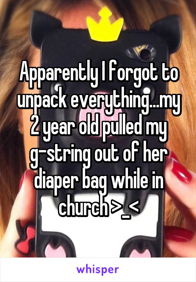 Apparently I forgot to unpack everything...my 2 year old pulled my g-string out of her diaper bag while in church >_<