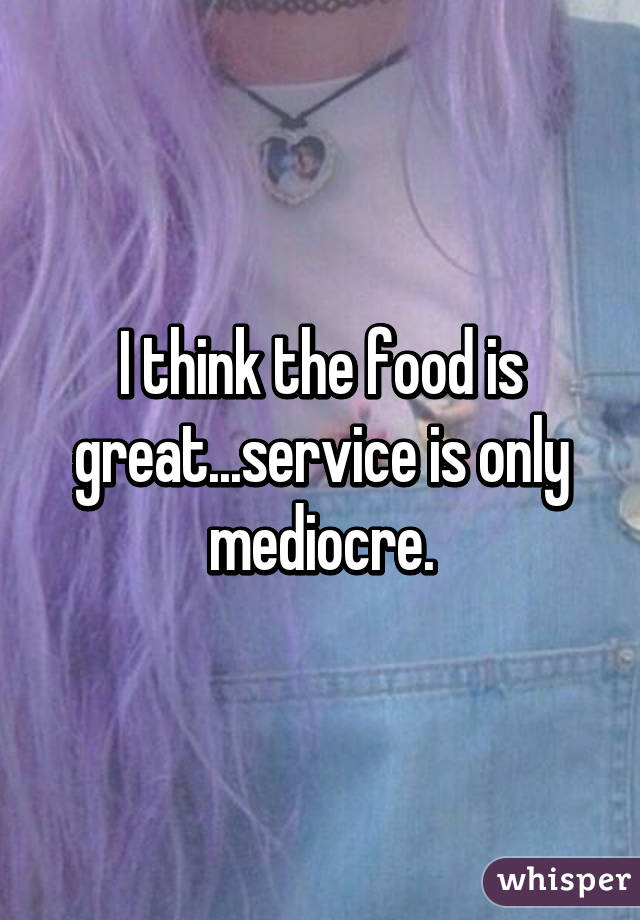 I think the food is great...service is only mediocre.