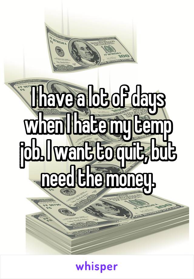 I have a lot of days when I hate my temp job. I want to quit, but need the money.