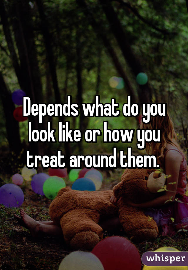 Depends what do you look like or how you treat around them. 