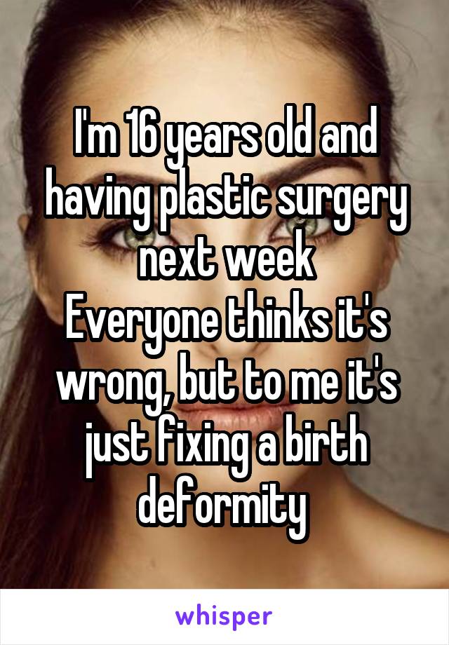 I'm 16 years old and having plastic surgery next week
Everyone thinks it's wrong, but to me it's just fixing a birth deformity 
