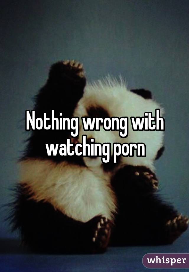 Nothing wrong with watching porn