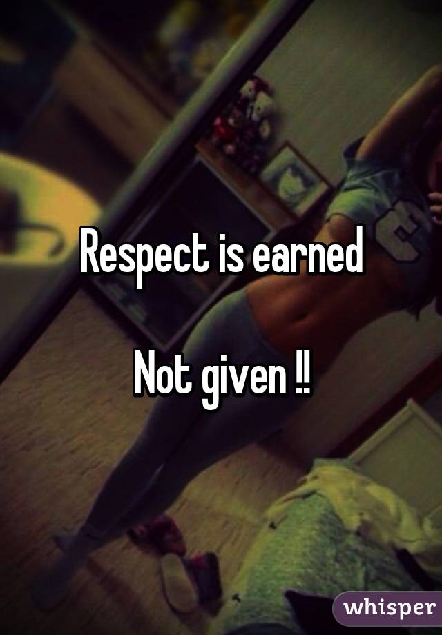 Respect is earned

Not given !!