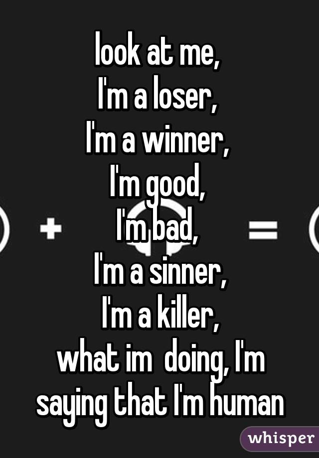 look at me, 
I'm a loser, 
I'm a winner, 
I'm good, 
I'm bad, 
I'm a sinner,
 I'm a killer, 
what im  doing, I'm saying that I'm human