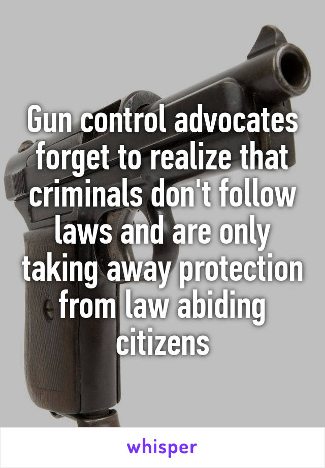 Gun control advocates forget to realize that criminals don't follow laws and are only taking away protection from law abiding citizens