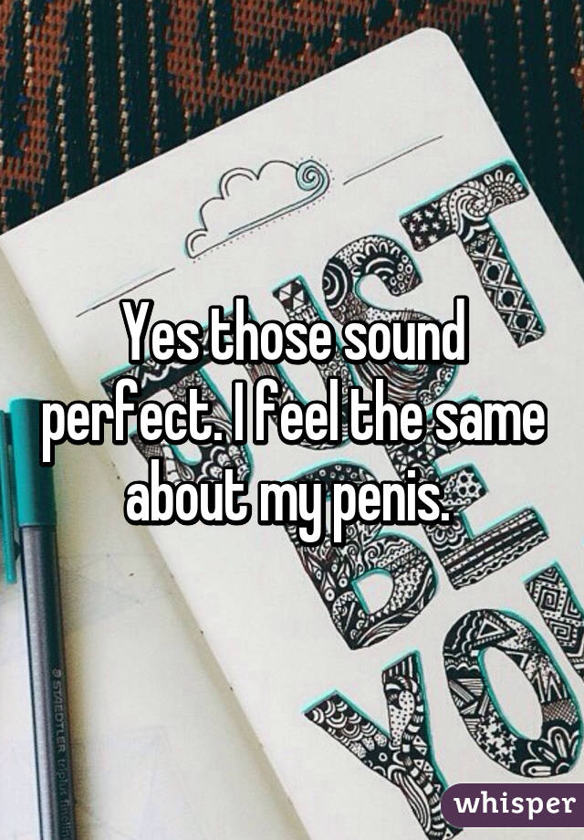 Yes those sound perfect. I feel the same about my penis. 
