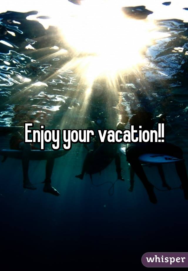 Enjoy your vacation!!