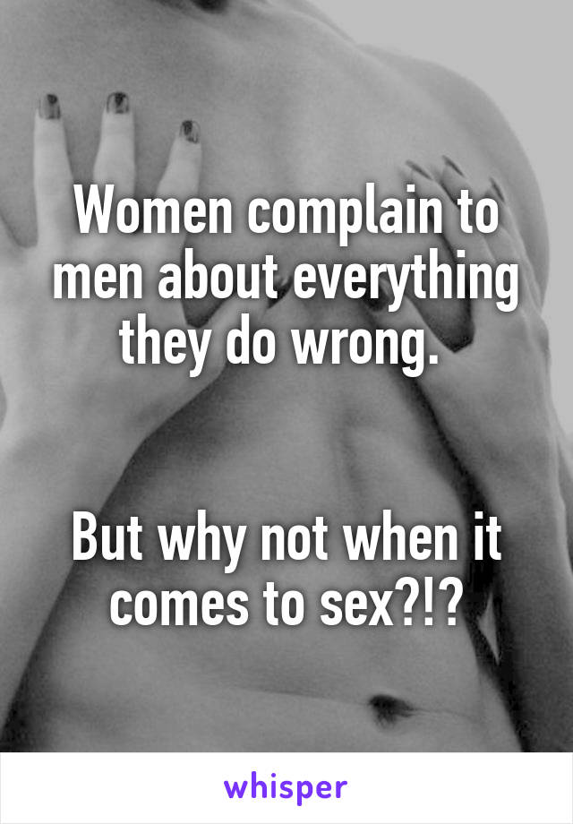Women complain to men about everything they do wrong. 


But why not when it comes to sex?!?
