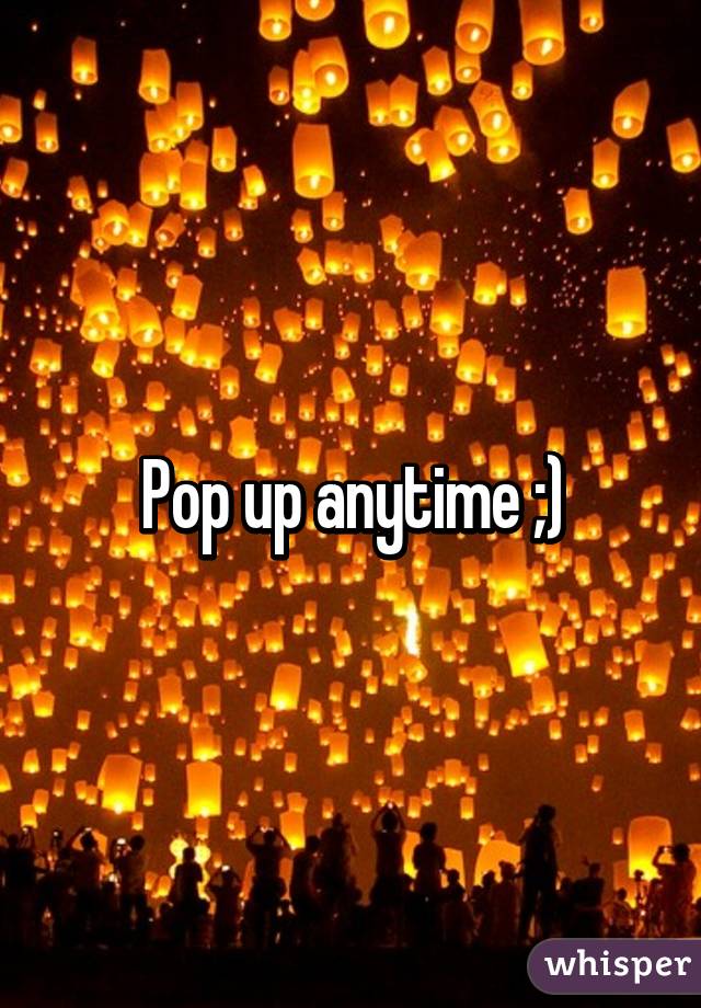 Pop up anytime ;)