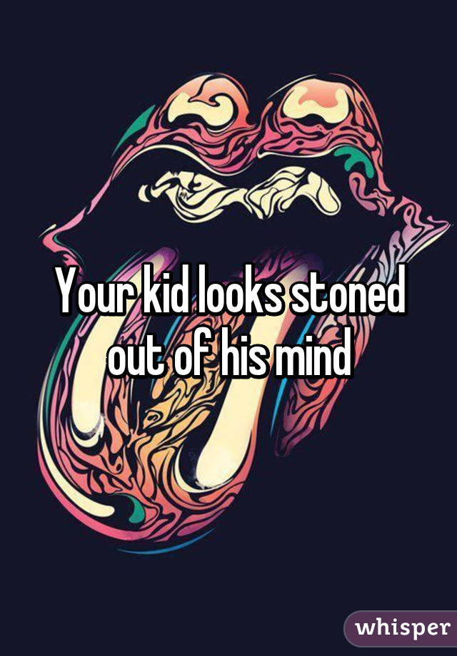 Your kid looks stoned out of his mind