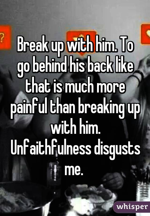 Break up with him. To go behind his back like that is much more painful than breaking up with him. Unfaithfulness disgusts me. 