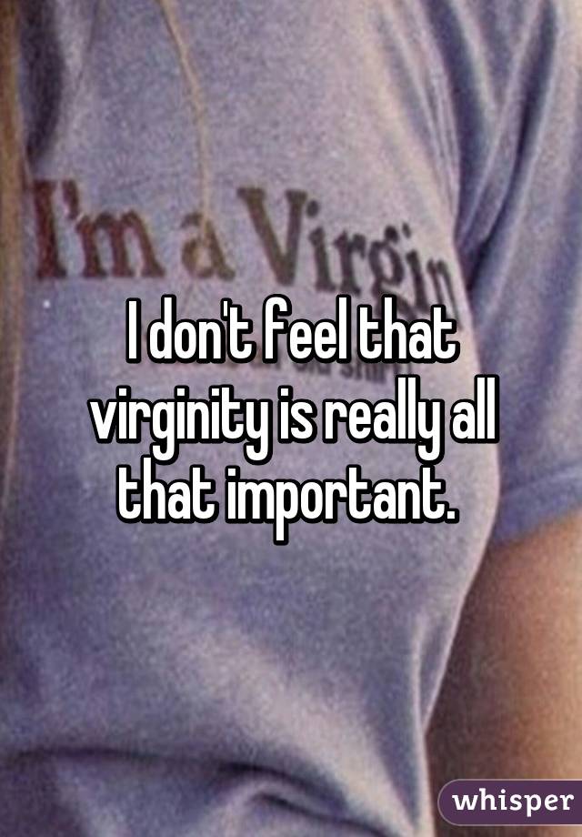 I don't feel that virginity is really all that important. 