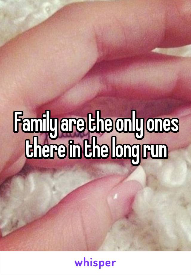 Family are the only ones there in the long run