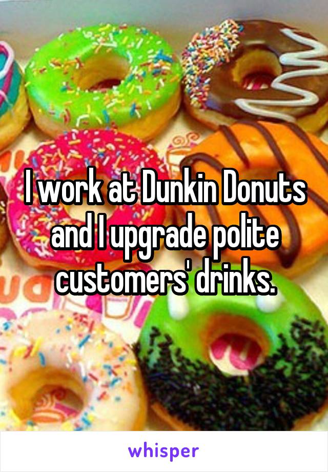 I work at Dunkin Donuts and I upgrade polite customers' drinks.