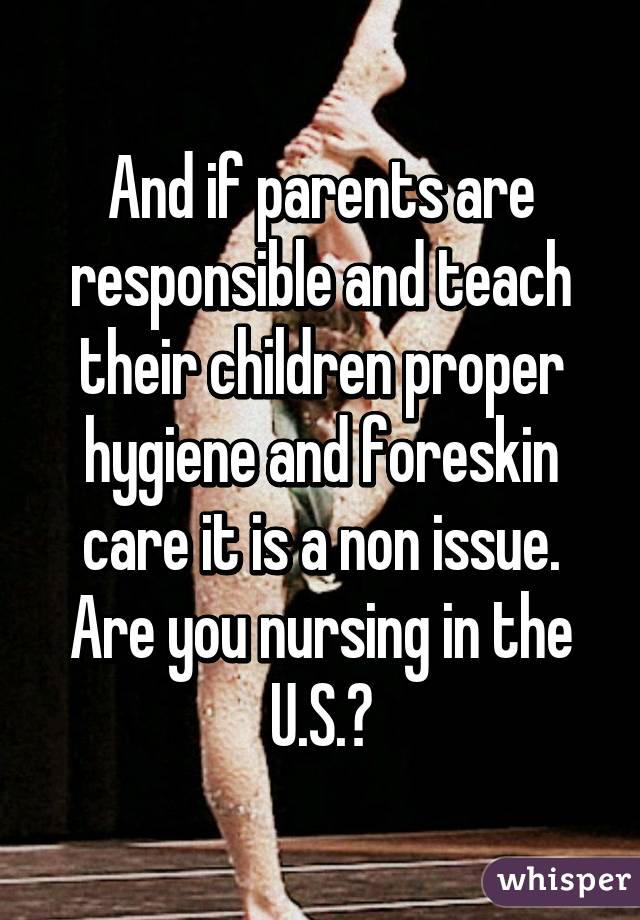 And if parents are responsible and teach their children proper hygiene and foreskin care it is a non issue. Are you nursing in the U.S.?