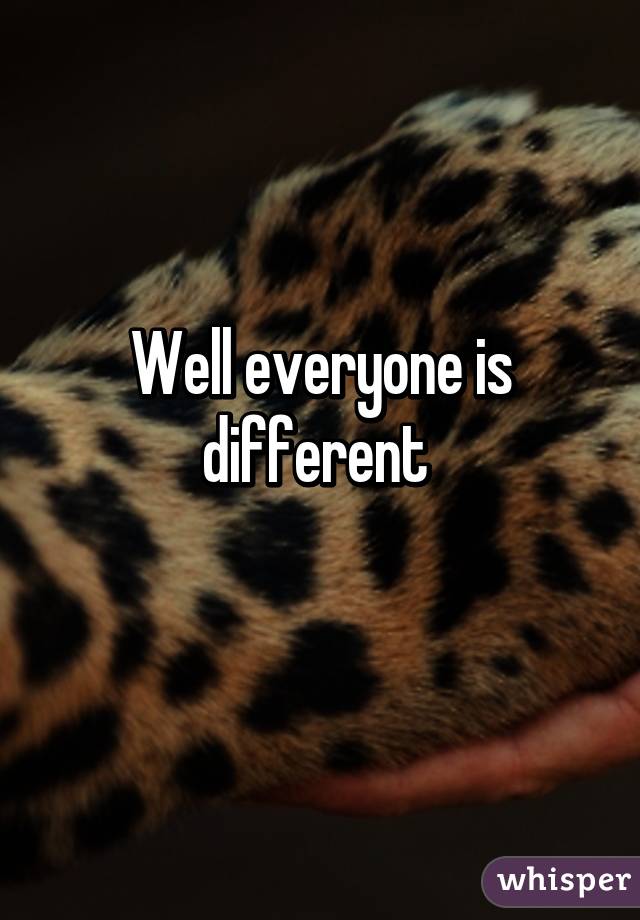 Well everyone is different 
