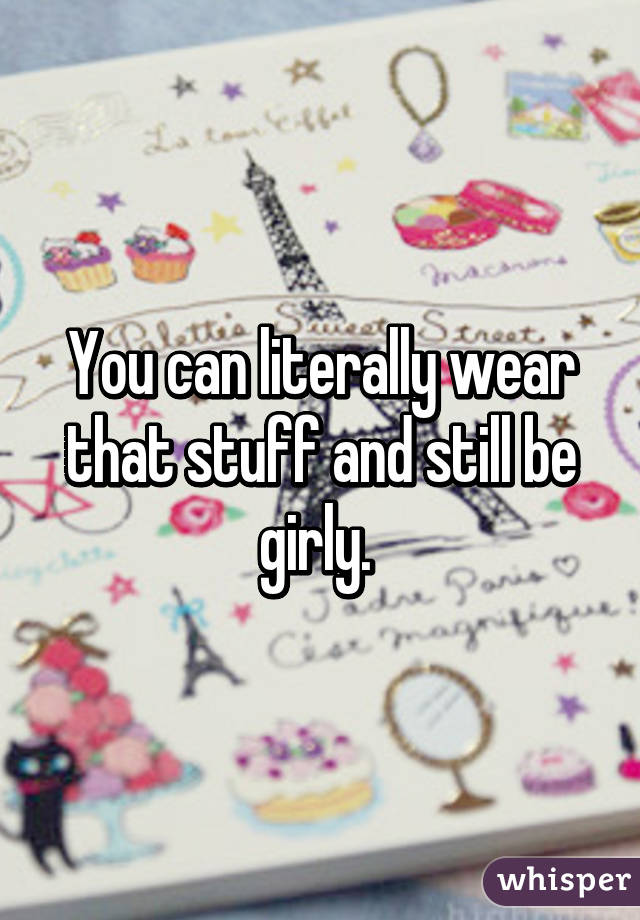 You can literally wear that stuff and still be girly. 