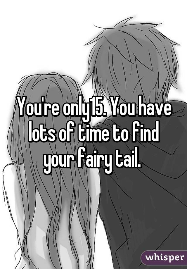 You're only15. You have lots of time to find your fairy tail. 