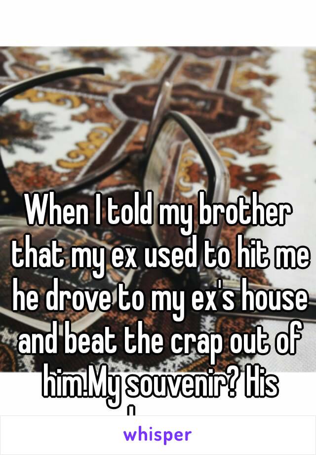 When I told my brother that my ex used to hit me he drove to my ex's house and beat the crap out of him.My souvenir? His glasses.