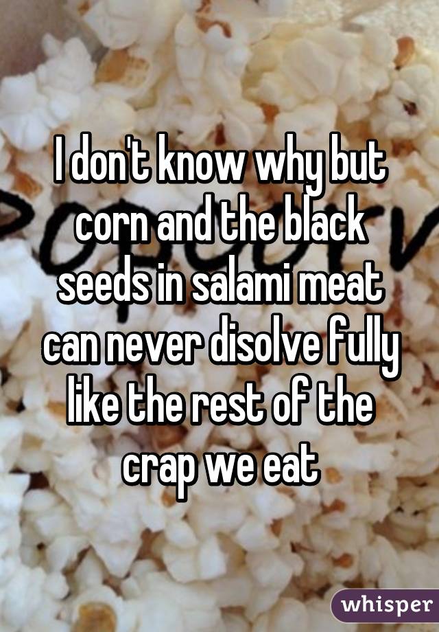 I don't know why but corn and the black seeds in salami meat can never disolve fully like the rest of the crap we eat