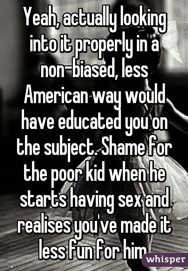 Yeah, actually looking into it properly in a non-biased, less American way would have educated you on the subject. Shame for the poor kid when he starts having sex and realises you've made it less fun for him.