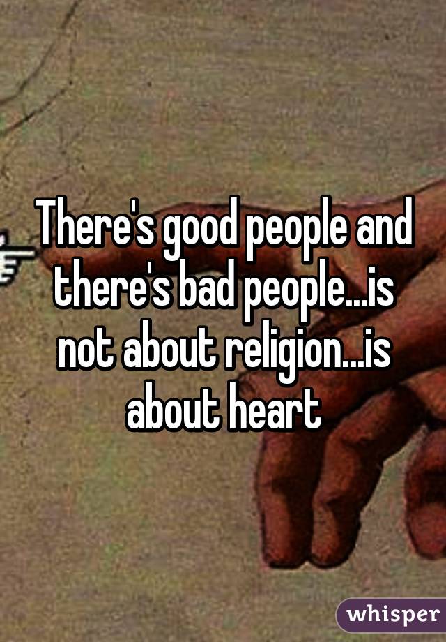 There's good people and there's bad people...is not about religion...is about heart